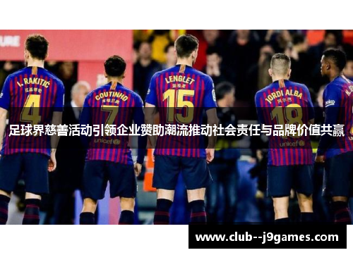足球界慈善活动引领企业赞助潮流推动社会责任与品牌价值共赢 足球界慈善活动引领企业赞助潮流推动社会责任与品牌价值共赢