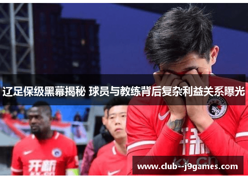 辽足保级黑幕揭秘 球员与教练背后复杂利益关系曝光 辽足保级黑幕揭秘 球员与教练背后复杂利益关系曝光