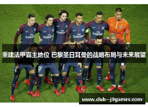 重建法甲霸主地位 巴黎圣日耳曼的战略布局与未来展望 重建法甲霸主地位 巴黎圣日耳曼的战略布局与未来展望