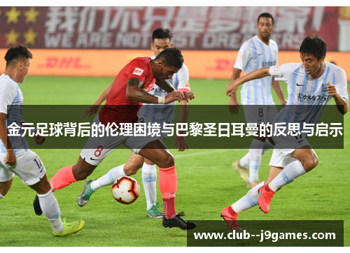 金元足球背后的伦理困境与巴黎圣日耳曼的反思与启示 金元足球背后的伦理困境与巴黎圣日耳曼的反思与启示