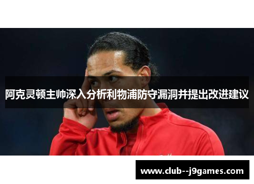 阿克灵顿主帅深入分析利物浦防守漏洞并提出改进建议 阿克灵顿主帅深入分析利物浦防守漏洞并提出改进建议