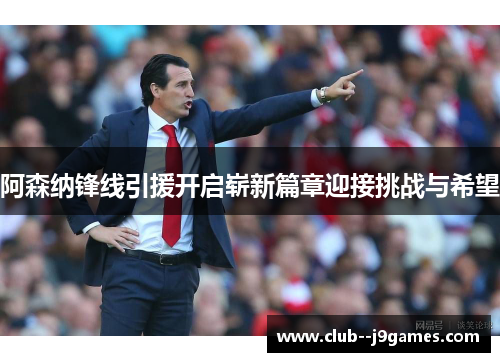 阿森纳锋线引援开启崭新篇章迎接挑战与希望 阿森纳锋线引援开启崭新篇章迎接挑战与希望