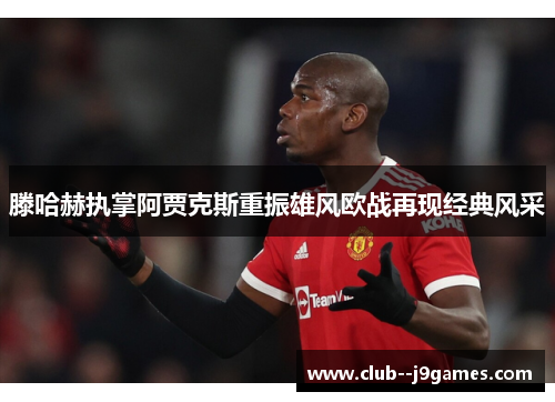 滕哈赫执掌阿贾克斯重振雄风欧战再现经典风采 滕哈赫执掌阿贾克斯重振雄风欧战再现经典风采