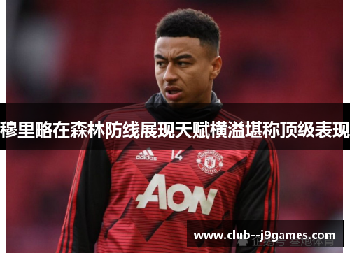 穆里略在森林防线展现天赋横溢堪称顶级表现 穆里略在森林防线展现天赋横溢堪称顶级表现