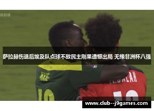 萨拉赫伤退后埃及队点球不敌民主刚果遗憾出局 无缘非洲杯八强 萨拉赫伤退后埃及队点球不敌民主刚果遗憾出局 无缘非洲杯八强