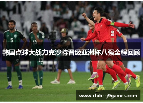 韩国点球大战力克沙特晋级亚洲杯八强全程回顾 韩国点球大战力克沙特晋级亚洲杯八强全程回顾