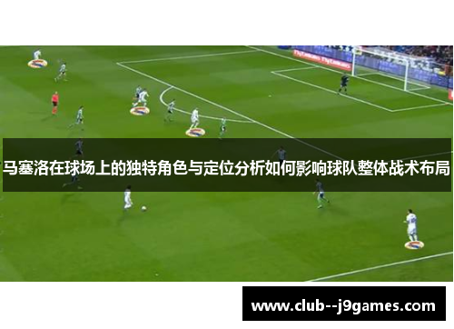 马塞洛在球场上的独特角色与定位分析如何影响球队整体战术布局