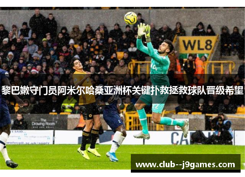 黎巴嫩守门员阿米尔哈桑亚洲杯关键扑救拯救球队晋级希望