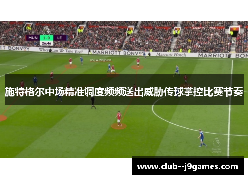 施特格尔中场精准调度频频送出威胁传球掌控比赛节奏 施特格尔中场精准调度频频送出威胁传球掌控比赛节奏
