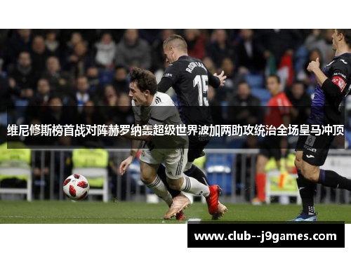 维尼修斯榜首战对阵赫罗纳轰超级世界波加两助攻统治全场皇马冲顶