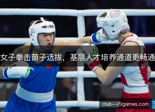 女子拳击苗子选拔，基层人才培养通道更畅通